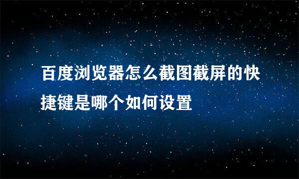 百度浏览器怎么截图截屏的快捷键是哪个如何设置
