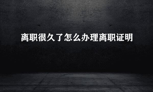 离职很久了怎么办理离职证明