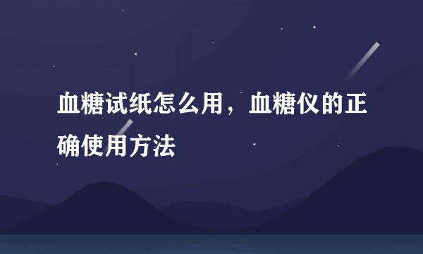 血糖试纸怎么用，血糖仪的正确使用方法