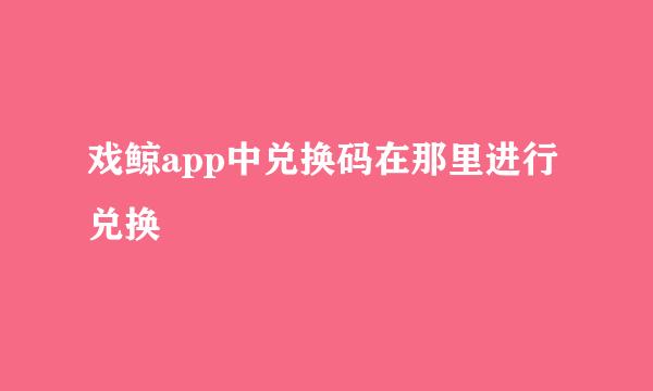戏鲸app中兑换码在那里进行兑换