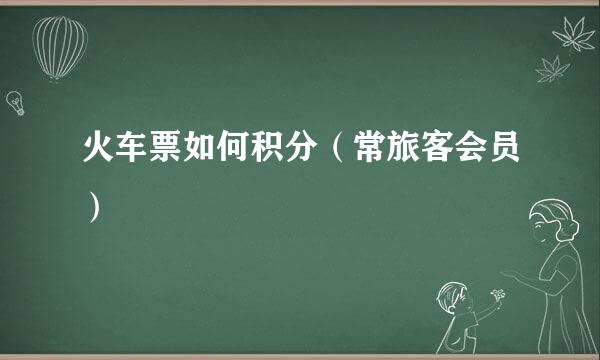 火车票如何积分（常旅客会员）