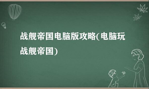 战舰帝国电脑版攻略(电脑玩战舰帝国)