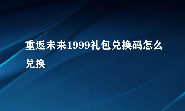 重返未来1999礼包兑换码怎么兑换