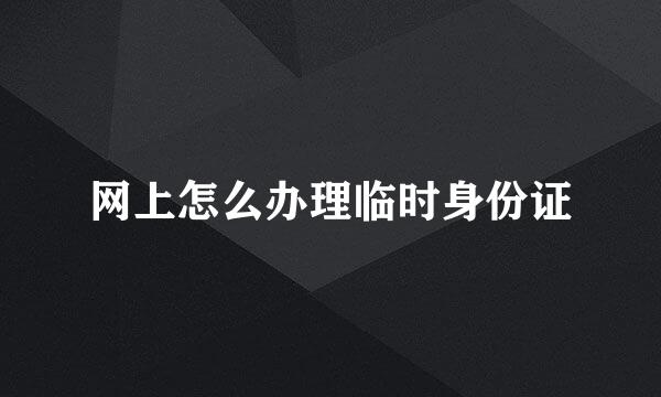 网上怎么办理临时身份证