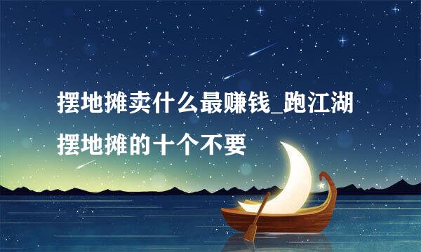 摆地摊卖什么最赚钱_跑江湖摆地摊的十个不要