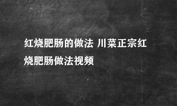 红烧肥肠的做法 川菜正宗红烧肥肠做法视频