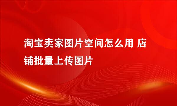 淘宝卖家图片空间怎么用 店铺批量上传图片