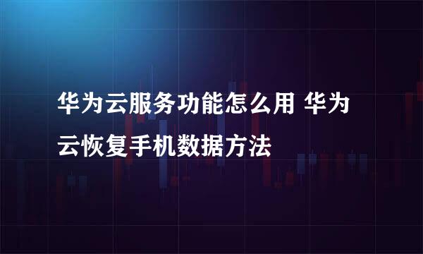 华为云服务功能怎么用 华为云恢复手机数据方法