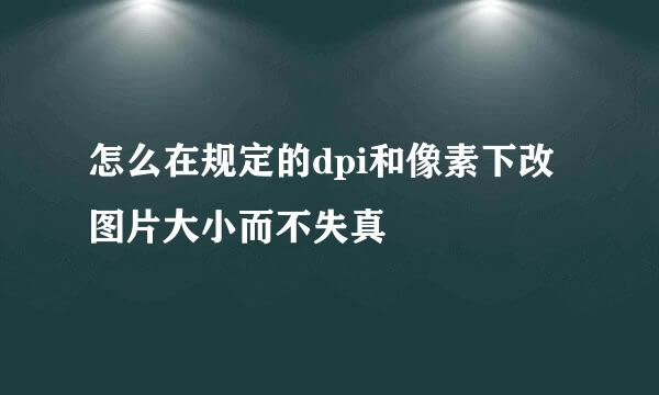怎么在规定的dpi和像素下改图片大小而不失真