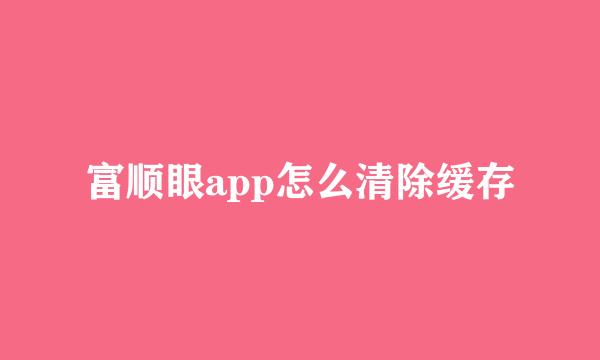富顺眼app怎么清除缓存