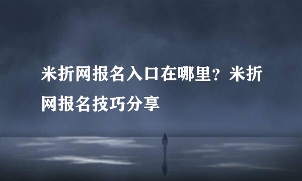 米折网报名入口在哪里？米折网报名技巧分享