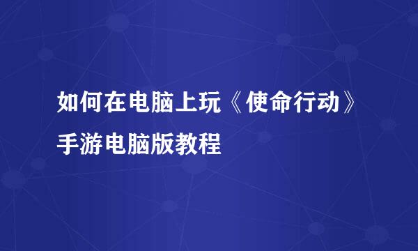 如何在电脑上玩《使命行动》手游电脑版教程