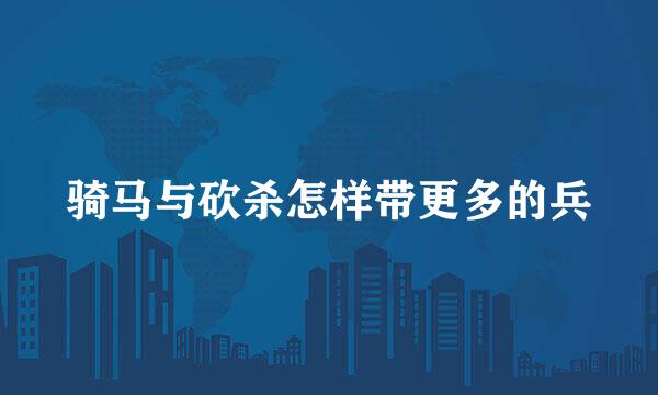 骑马与砍杀怎样带更多的兵