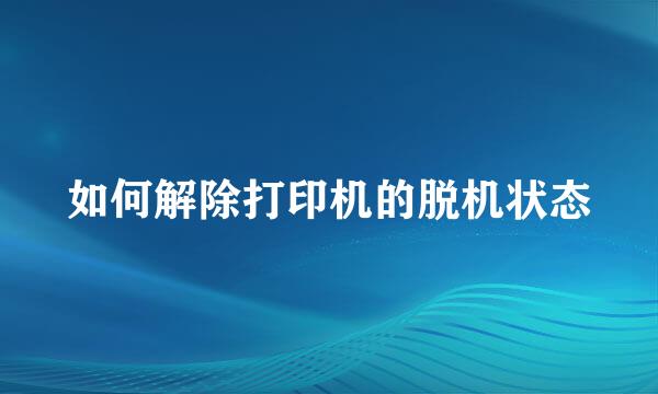 如何解除打印机的脱机状态