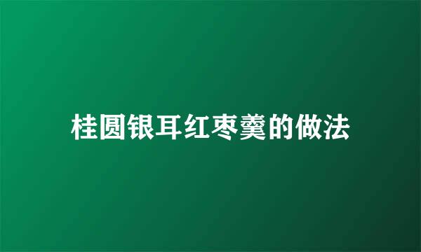 桂圆银耳红枣羹的做法