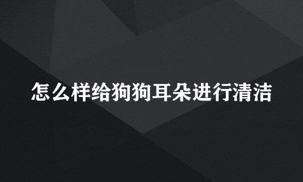 怎么样给狗狗耳朵进行清洁
