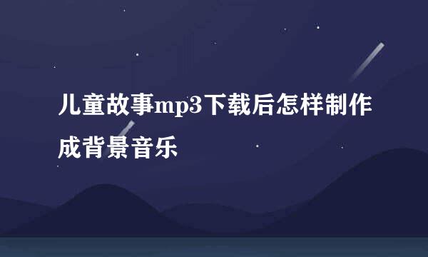 儿童故事mp3下载后怎样制作成背景音乐