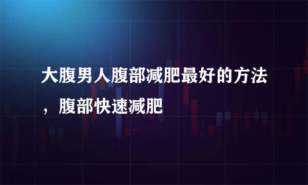 大腹男人腹部减肥最好的方法，腹部快速减肥