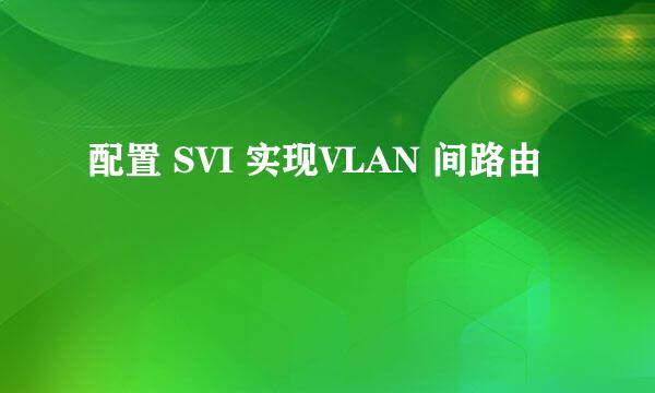 配置 SVI 实现VLAN 间路由