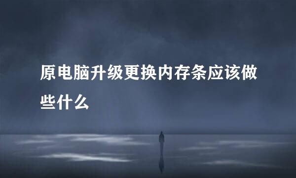 原电脑升级更换内存条应该做些什么