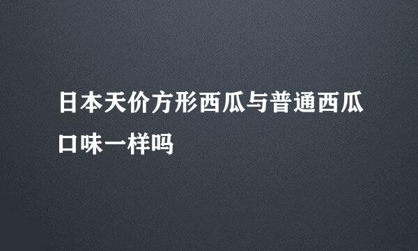 日本天价方形西瓜与普通西瓜口味一样吗