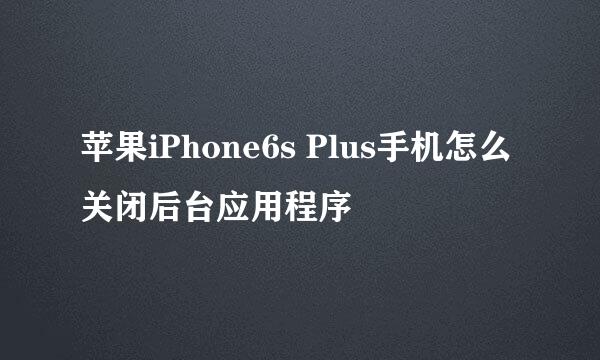 苹果iPhone6s Plus手机怎么关闭后台应用程序