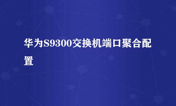 华为S9300交换机端口聚合配置