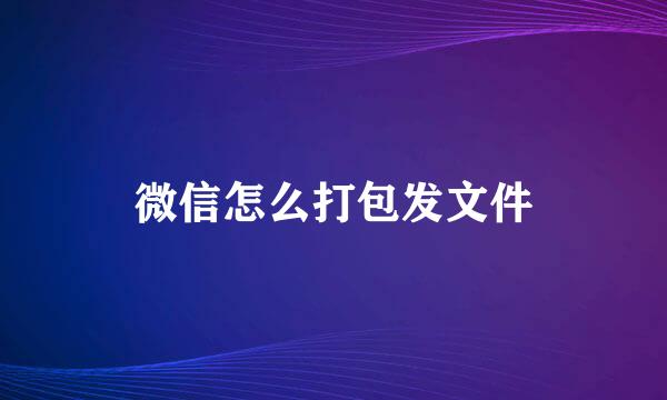 微信怎么打包发文件
