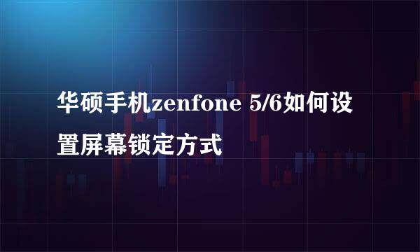 华硕手机zenfone 5/6如何设置屏幕锁定方式