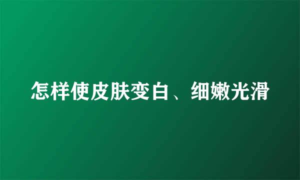 怎样使皮肤变白、细嫩光滑