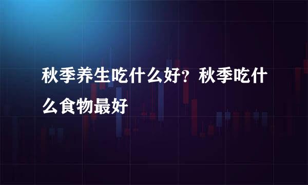 秋季养生吃什么好？秋季吃什么食物最好