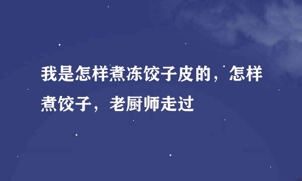 我是怎样煮冻饺子皮的，怎样煮饺子，老厨师走过