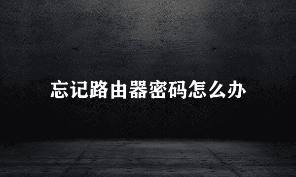 忘记路由器密码怎么办