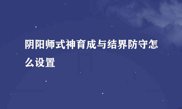 阴阳师式神育成与结界防守怎么设置