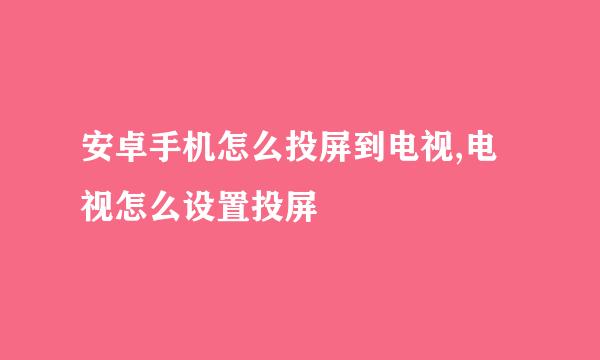 安卓手机怎么投屏到电视,电视怎么设置投屏