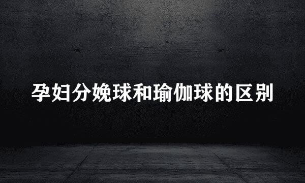 孕妇分娩球和瑜伽球的区别