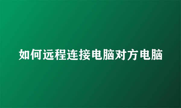 如何远程连接电脑对方电脑