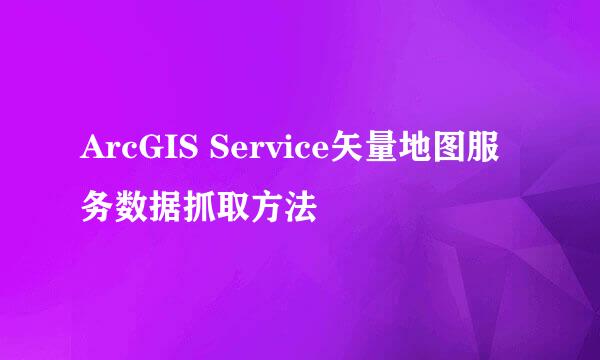 ArcGIS Service矢量地图服务数据抓取方法