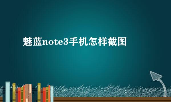 魅蓝note3手机怎样截图