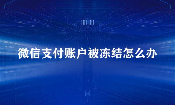 微信支付账户被冻结怎么办