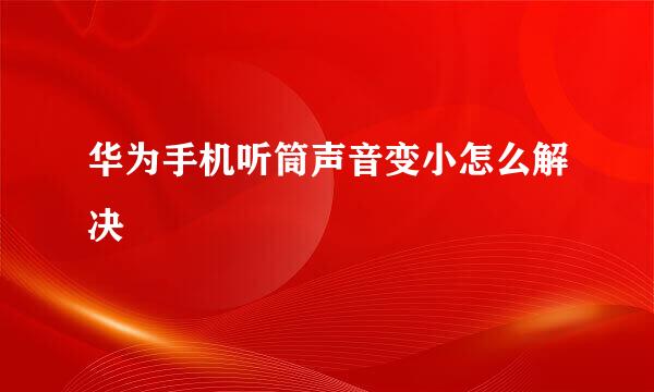 华为手机听筒声音变小怎么解决