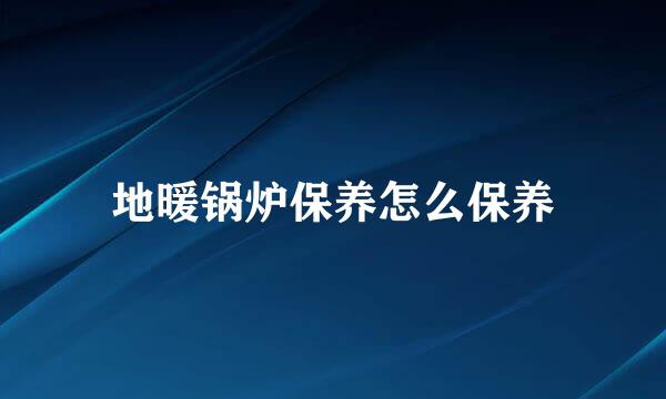地暖锅炉保养怎么保养