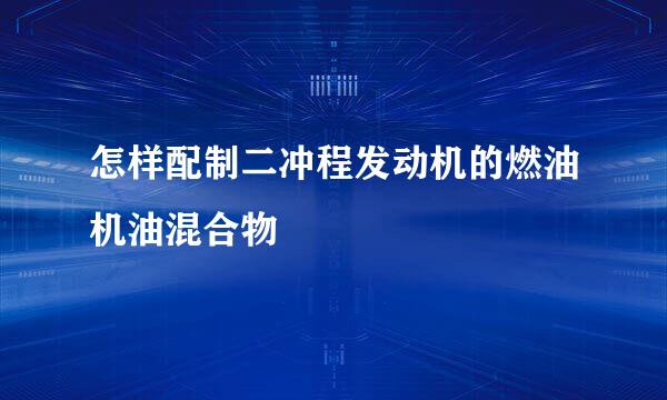 怎样配制二冲程发动机的燃油机油混合物