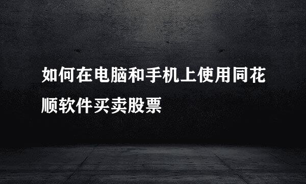 如何在电脑和手机上使用同花顺软件买卖股票