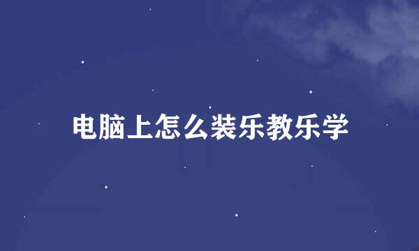 电脑上怎么装乐教乐学