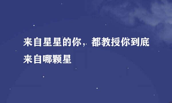 来自星星的你，都教授你到底来自哪颗星