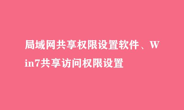 局域网共享权限设置软件、Win7共享访问权限设置