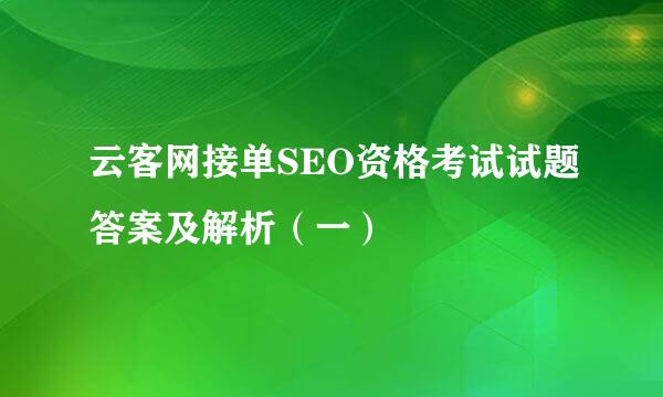 云客网接单SEO资格考试试题答案及解析（一）