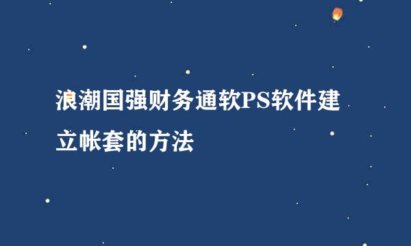 浪潮国强财务通软PS软件建立帐套的方法