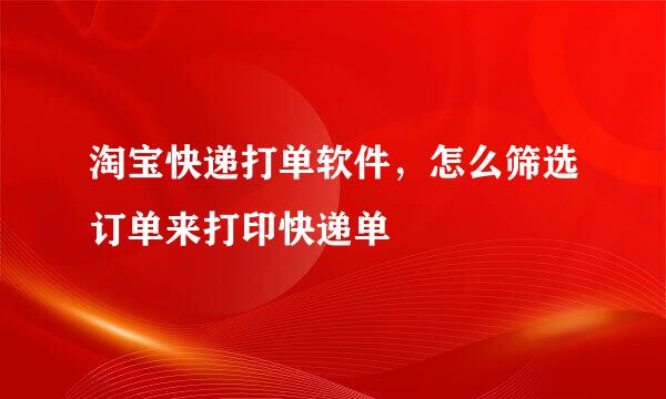 淘宝快递打单软件，怎么筛选订单来打印快递单